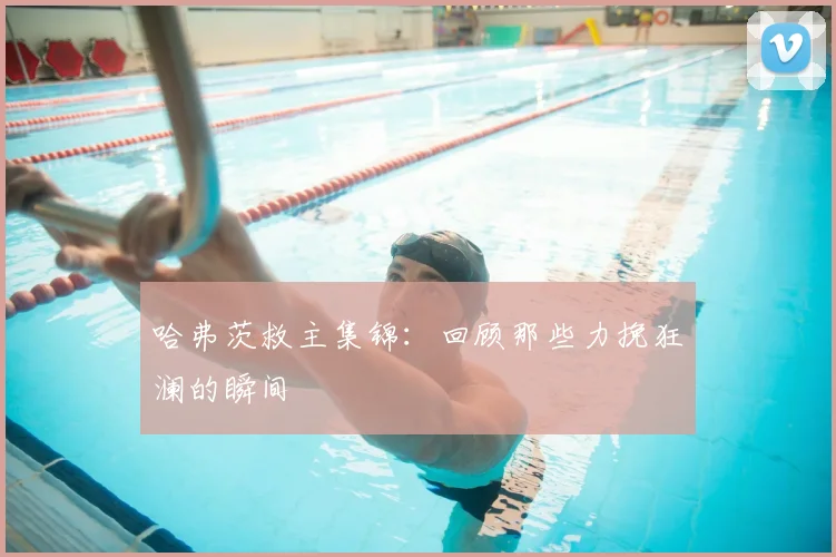 哈弗茨救主集锦：回顾那些力挽狂澜的瞬间