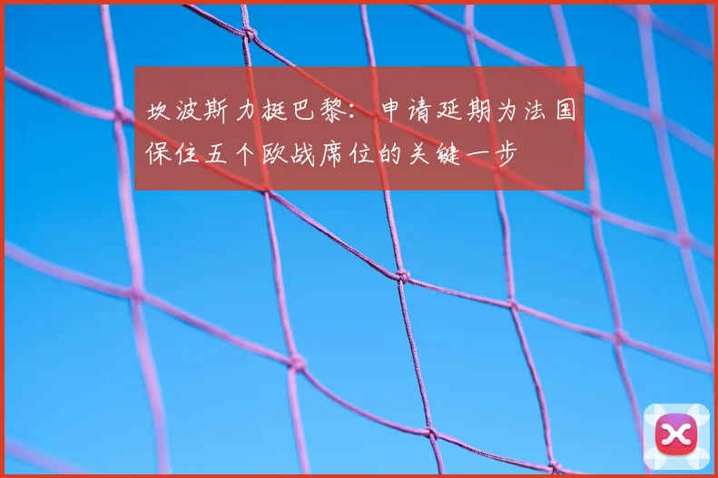 坎波斯力挺巴黎：申请延期为法国保住五个欧战席位的关键一步