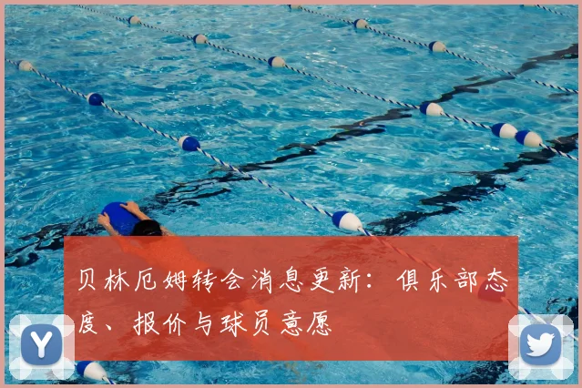 贝林厄姆转会消息更新：俱乐部态度、报价与球员意愿