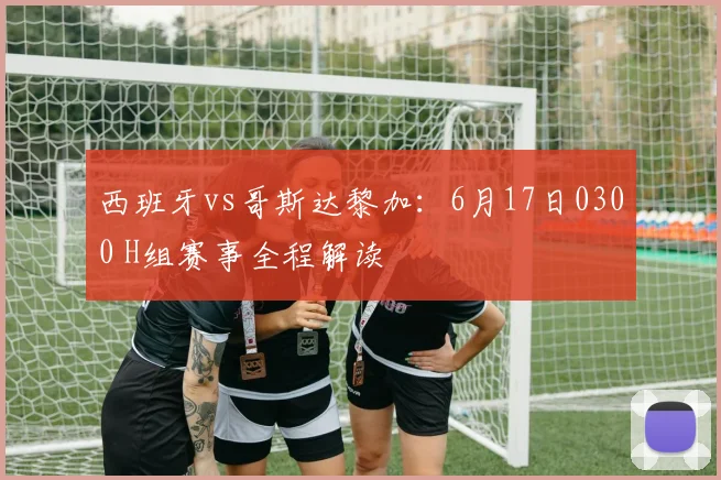 西班牙vs哥斯达黎加:6月17日0300 H组赛事全程解读