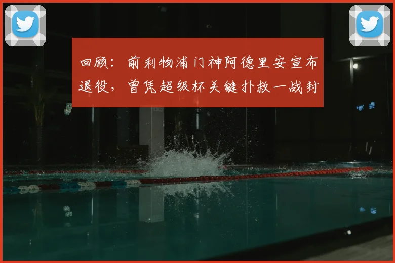 回顾:前利物浦门神阿德里安宣布退役,曾凭超级杯关键扑救一战封神