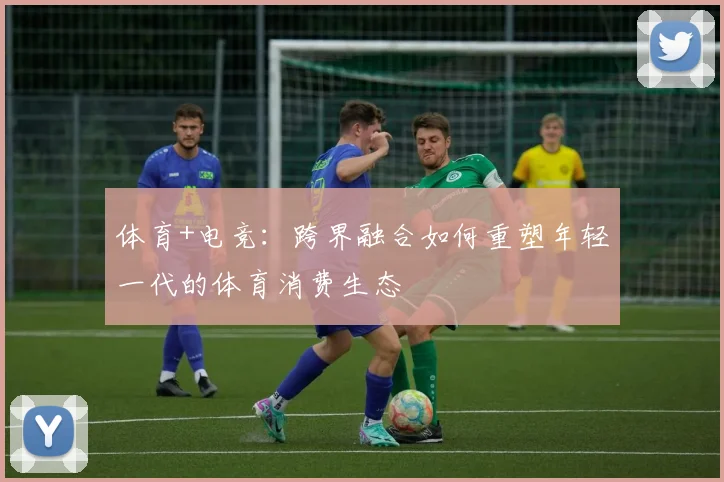 体育+电竞:跨界融合如何重塑年轻一代的体育消费生态