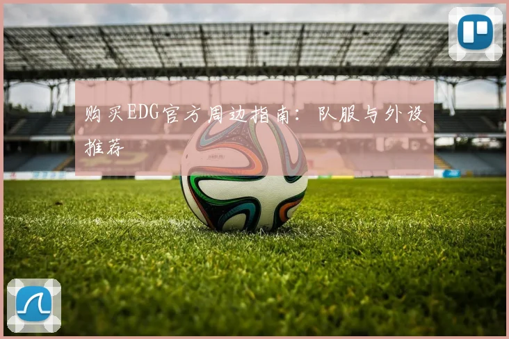 购买EDG官方周边指南:队服与外设推荐
