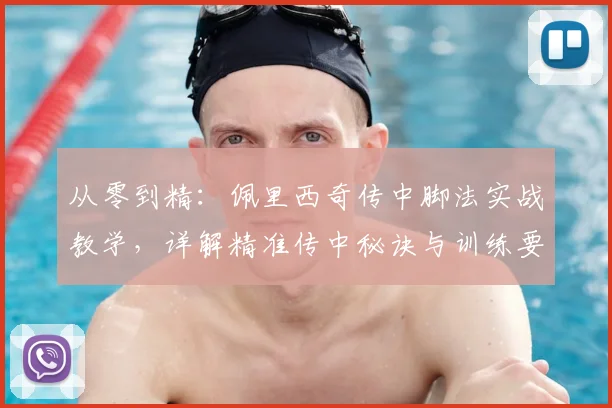 从零到精：佩里西奇传中脚法实战教学，详解精准传中秘诀与训练要点