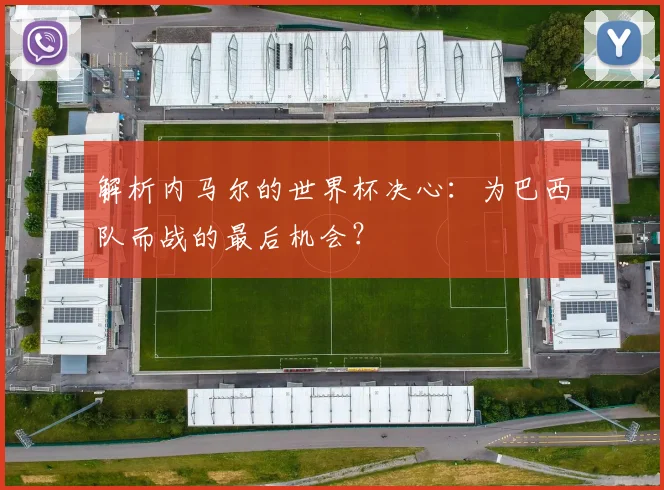 解析内马尔的世界杯决心:为巴西队而战的最后机会?