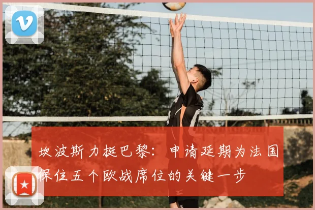 坎波斯力挺巴黎：申请延期为法国保住五个欧战席位的关键一步