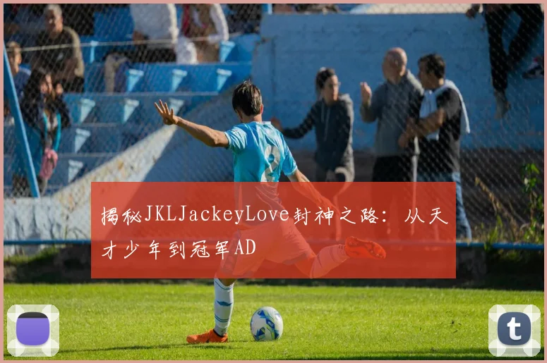 揭秘JKLJackeyLove封神之路：从天才少年到冠军AD