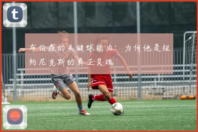 布伦森的关键球能力：为何他是纽约尼克斯的真正灵魂