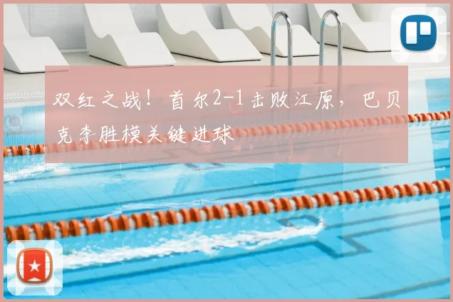 双红之战!首尔2-1击败江原,巴贝克李胜模关键进球