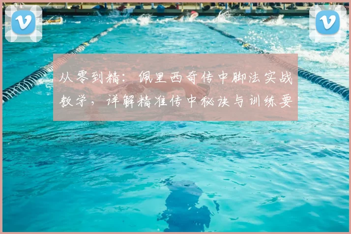 从零到精:佩里西奇传中脚法实战教学,详解精准传中秘诀与训练要点
