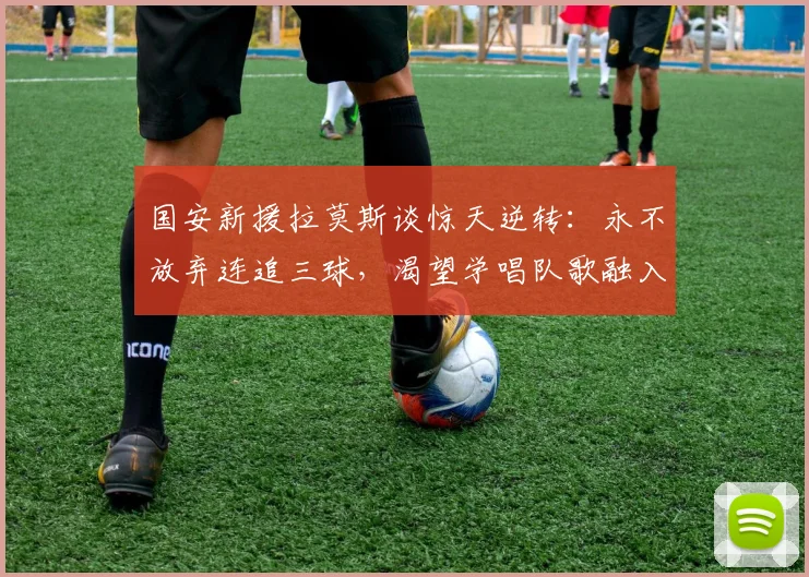 国安新援拉莫斯谈惊天逆转：永不放弃连追三球，渴望学唱队歌融入球队