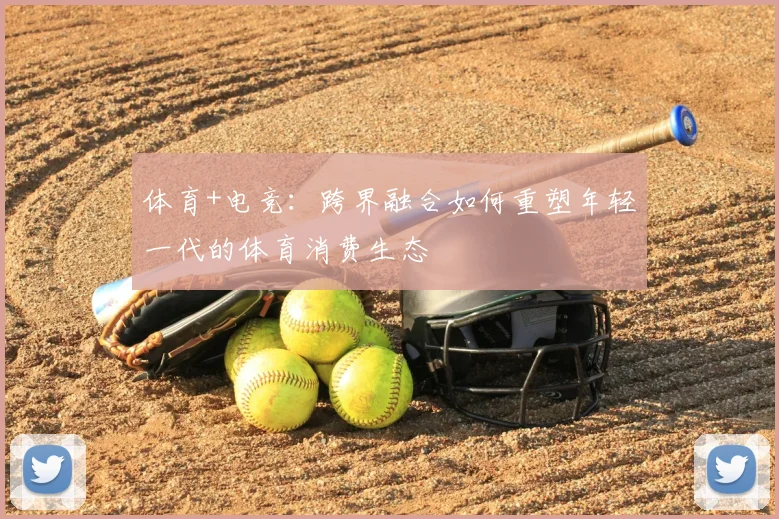 体育+电竞:跨界融合如何重塑年轻一代的体育消费生态