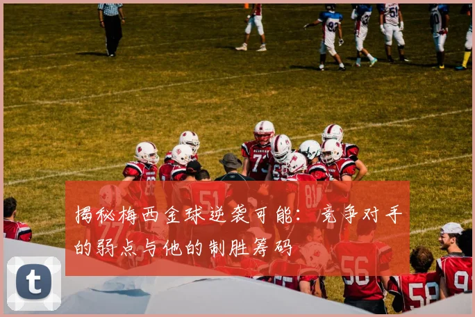 揭秘梅西金球逆袭可能:竞争对手的弱点与他的制胜筹码