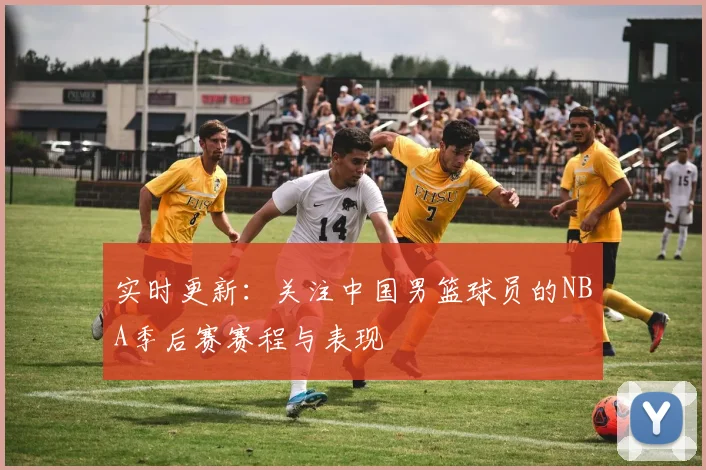 实时更新：关注中国男篮球员的NBA季后赛赛程与表现