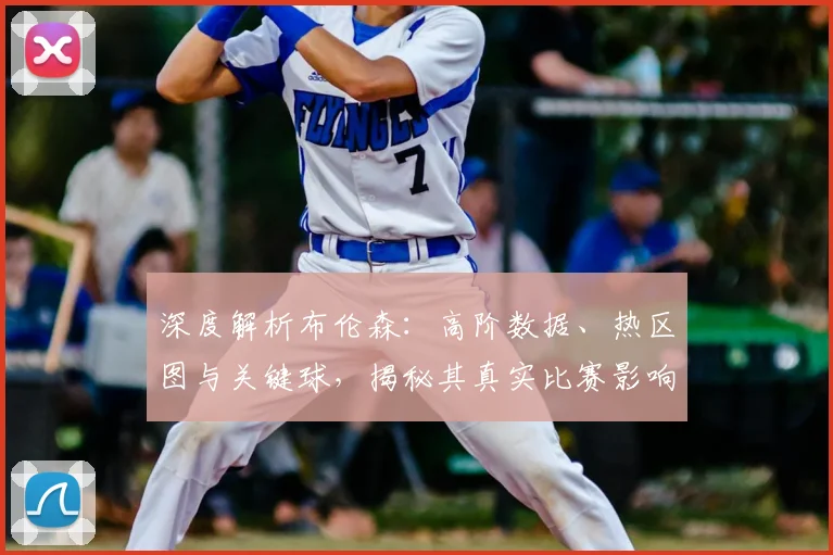 深度解析布伦森:高阶数据、热区图与关键球,揭秘其真实比赛影响力