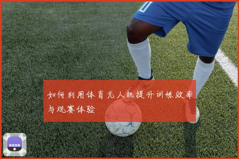 如何利用体育无人机提升训练效率与观赛体验