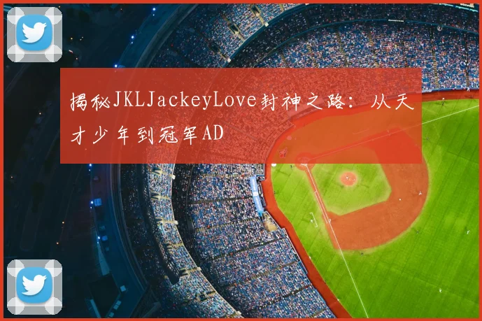 揭秘JKLJackeyLove封神之路:从天才少年到冠军AD