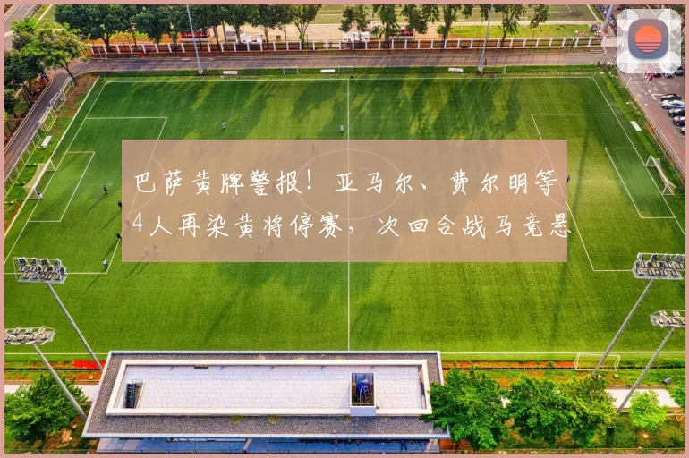 巴萨黄牌警报!亚马尔、费尔明等4人再染黄将停赛,次回合战马竞悬了