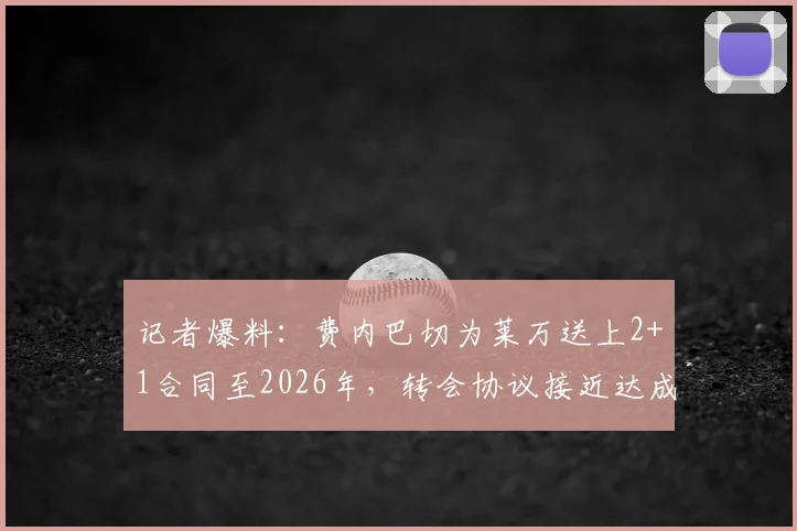 记者爆料：费内巴切为莱万送上2+1合同至2026年，转会协议接近达成，双方谈判进入关键阶段