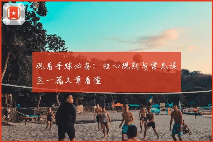 观看手球必备:核心规则与常见误区一篇文章看懂