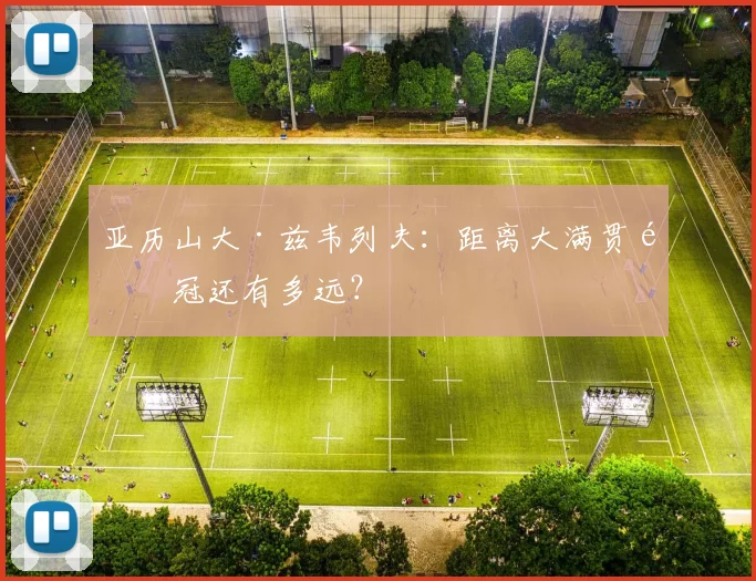 亚历山大·兹韦列夫:距离大满贯首冠还有多远?