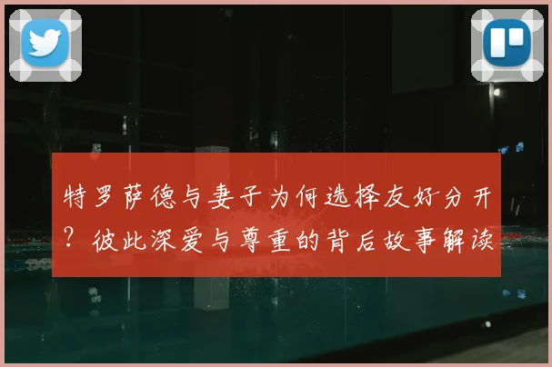 特罗萨德与妻子为何选择友好分开？彼此深爱与尊重的背后故事解读
