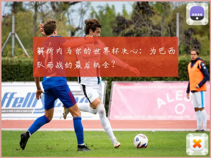 解析内马尔的世界杯决心：为巴西队而战的最后机会？