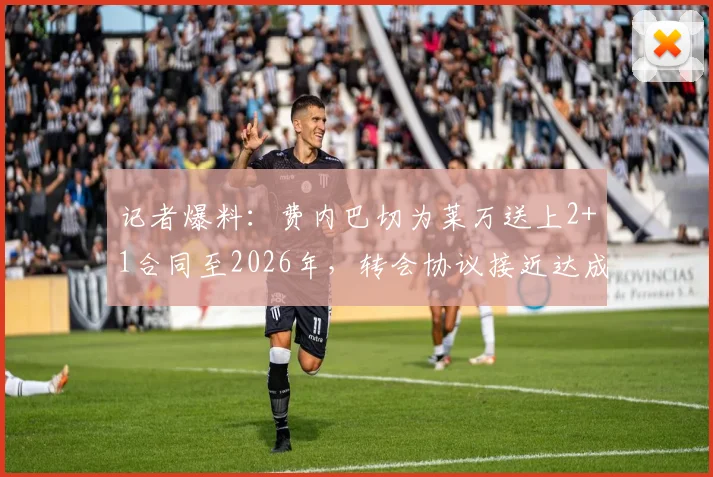 记者爆料：费内巴切为莱万送上2+1合同至2026年，转会协议接近达成，双方谈判进入关键阶段